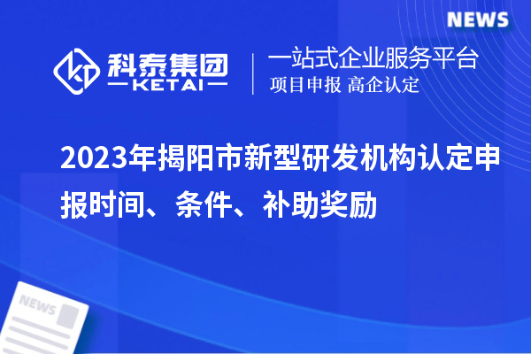 2023年揭陽(yáng)市新型研發(fā)機(jī)構(gòu)認(rèn)定申報(bào)時(shí)間、條件、補(bǔ)助獎(jiǎng)勵(lì)