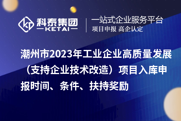 潮州市2023年工業(yè)企業(yè)高質(zhì)量發(fā)展（支持企業(yè)技術(shù)改造）項(xiàng)目入庫申報(bào)時(shí)間、條件、扶持獎(jiǎng)勵(lì)