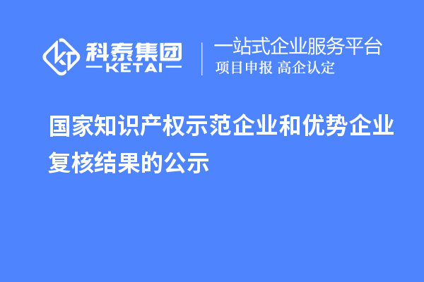 國家知識產(chǎn)權(quán)示范企業(yè)和優(yōu)勢企業(yè)復(fù)核結(jié)果的公示