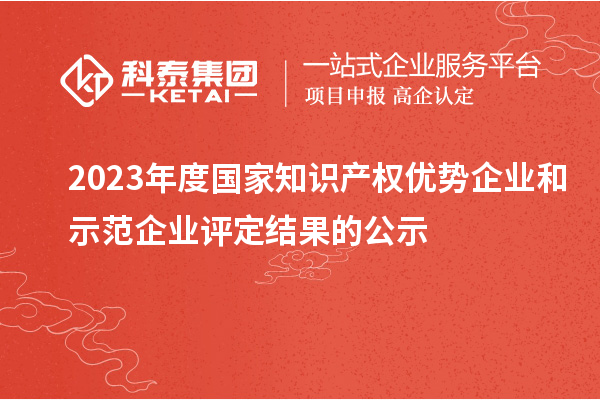 2023年度國家知識產(chǎn)權(quán)優(yōu)勢企業(yè)和示范企業(yè)評定結(jié)果的公示