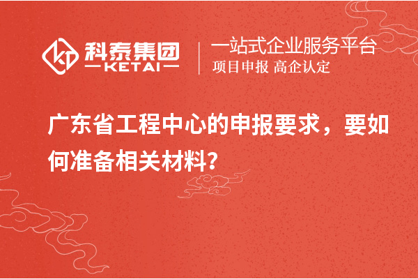 廣東省工程中心的申報(bào)要求，要如何準(zhǔn)備相關(guān)材料？