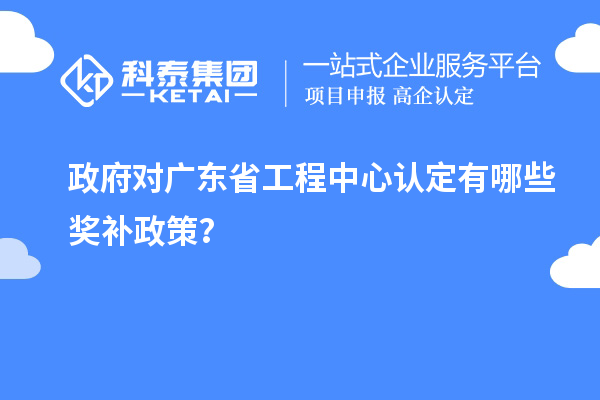 政府對廣東省工程中心認(rèn)定有哪些獎補政策？