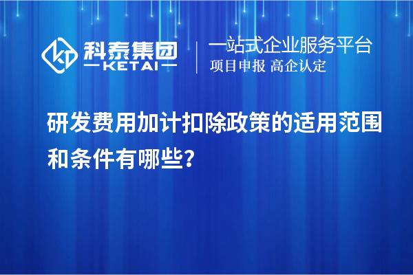 研發(fā)費(fèi)用加計(jì)扣除政策的適用范圍和條件有哪些？