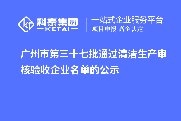 廣州市第三十七批通過清潔生產(chǎn)審核驗(yàn)收企業(yè)名單的公示