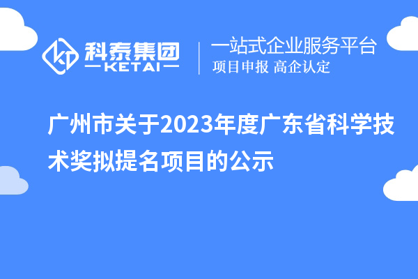 廣州市關(guān)于2023年度廣東省科學(xué)技術(shù)獎(jiǎng)擬提名項(xiàng)目的公示