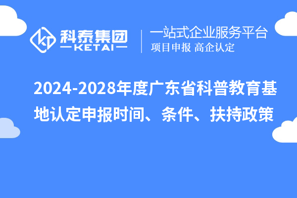 2024-2028年度廣東省科普教育基地認(rèn)定申報(bào)時(shí)間、條件、扶持政策