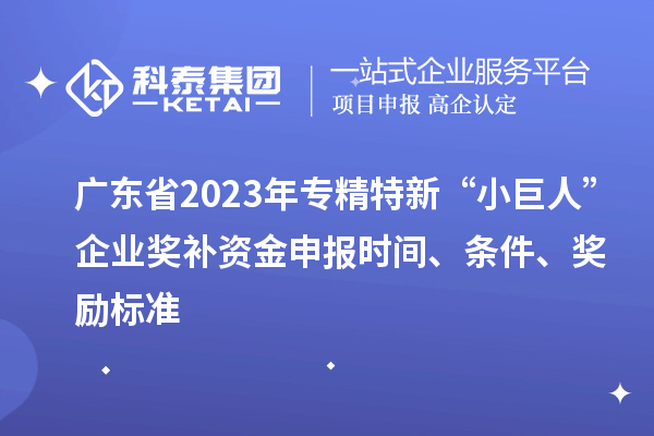 廣東省2023年專精特新“小巨人”企業(yè)獎(jiǎng)補(bǔ)資金申報(bào)時(shí)間、條件、獎(jiǎng)勵(lì)標(biāo)準(zhǔn)