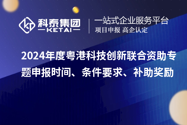 2024年度粵港科技創(chuàng)新聯(lián)合資助專題申報時間、條件要求、補(bǔ)助獎勵