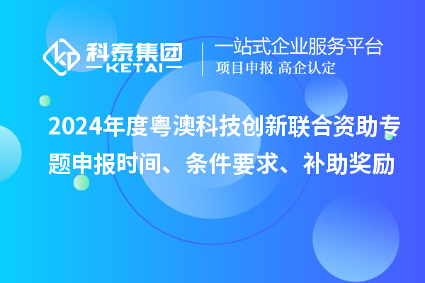 2024年度粵澳科技創(chuàng)新聯(lián)合資助專題申報(bào)時(shí)間、條件要求、補(bǔ)助獎(jiǎng)勵(lì)