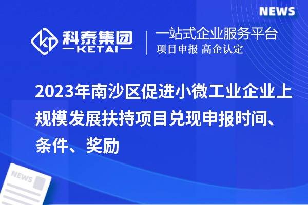 2023年南沙區(qū)促進小微工業(yè)企業(yè)上規(guī)模發(fā)展扶持項目兌現(xiàn)申報時間、條件、獎勵