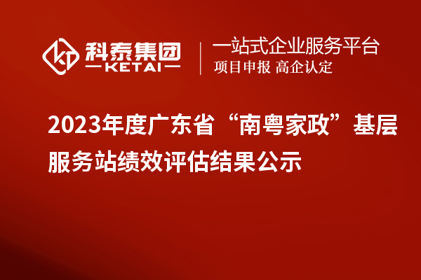 2023年度廣東省“南粵家政”基層服務站績效評估結(jié)果公示