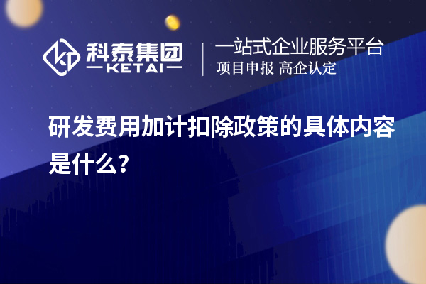 研發(fā)費用加計扣除政策的具體內(nèi)容是什么？