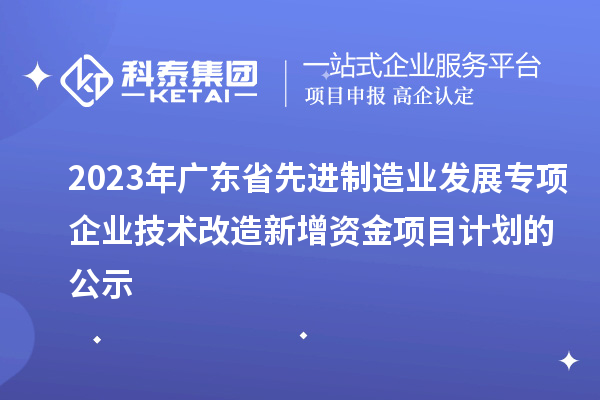 2023年廣東省先進(jìn)制造業(yè)發(fā)展專項(xiàng)企業(yè)技術(shù)改造新增資金項(xiàng)目計(jì)劃的公示