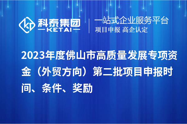 2023年度佛山市高質(zhì)量發(fā)展專項(xiàng)資金（外貿(mào)方向）第二批項(xiàng)目申報(bào)時間、條件、獎勵