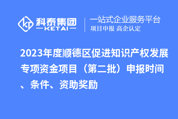 2023年度順德區(qū)促進(jìn)知識(shí)產(chǎn)權(quán)發(fā)展專(zhuān)項(xiàng)資金項(xiàng)目（第二批）申報(bào)時(shí)間、條件、資助獎(jiǎng)勵(lì)