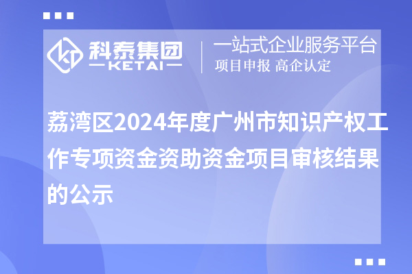 荔灣區(qū)2024年度廣州市知識產(chǎn)權(quán)工作專項(xiàng)資金資助資金項(xiàng)目審核結(jié)果的公示