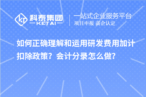 如何正確理解和運用研發(fā)費用加計扣除政策？會計分錄怎么做？