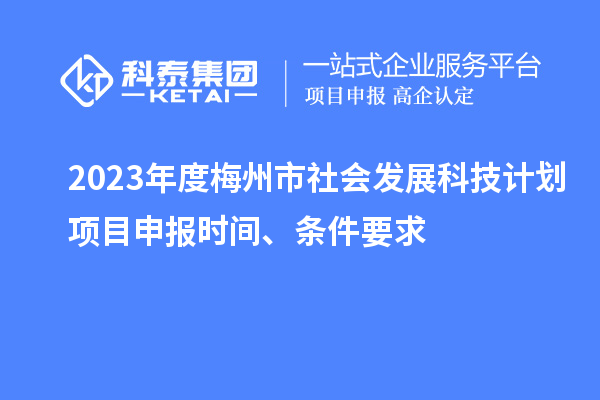 2023年度梅州市社會發(fā)展科技計劃項目申報時間、條件要求