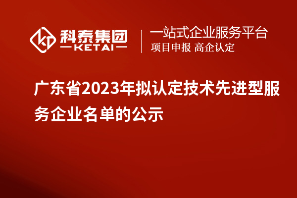 廣東省2023年擬認定技術先進型服務企業(yè)名單的公示