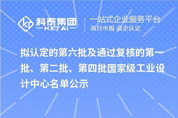 擬認(rèn)定的第六批及通過復(fù)核的第一批、第二批、第四批國家級工業(yè)設(shè)計中心名單公示