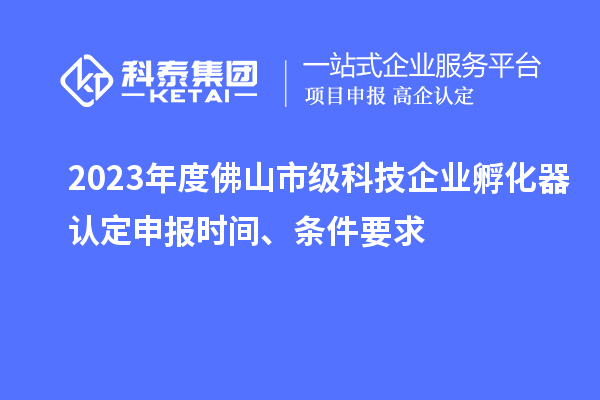 2023年度佛山市級(jí)科技企業(yè)孵化器認(rèn)定申報(bào)時(shí)間、條件要求