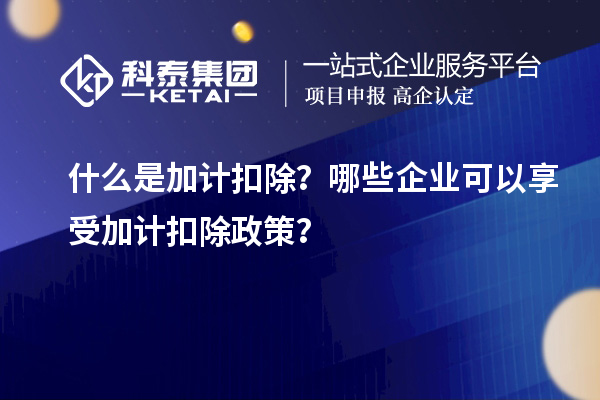 什么是加計(jì)扣除？哪些企業(yè)可以享受加計(jì)扣除政策？