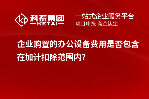 企業(yè)購(gòu)置的辦公設(shè)備費(fèi)用是否包含在加計(jì)扣除范圍內(nèi)？