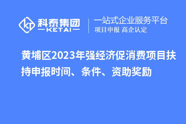 黃埔區(qū)2023年強(qiáng)經(jīng)濟(jì)促消費(fèi)項(xiàng)目扶持申報時間、條件、資助獎勵