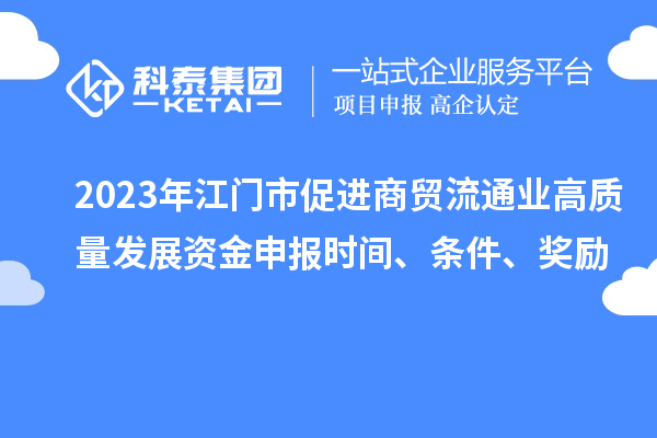 2023年江門市促進(jìn)商貿(mào)流通業(yè)高質(zhì)量發(fā)展資金申報(bào)時(shí)間、條件、獎(jiǎng)勵(lì)