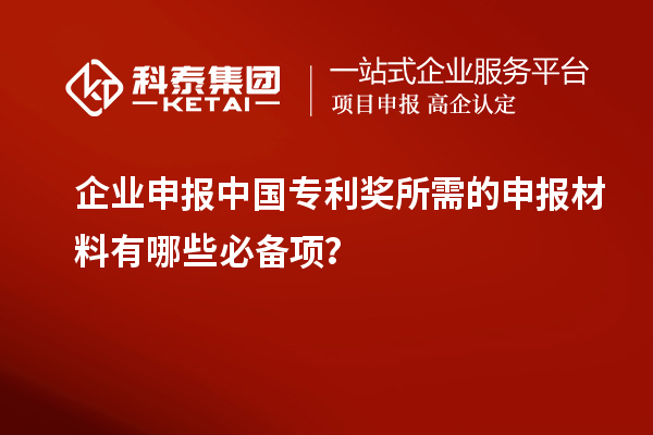 企業(yè)申報(bào)中國專利獎(jiǎng)所需的申報(bào)材料有哪些必備項(xiàng)？