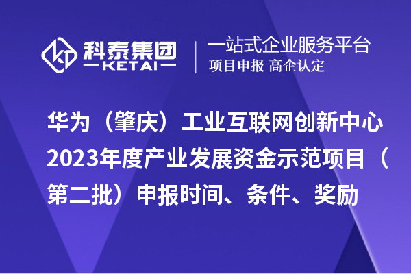 華為（肇慶）工業(yè)互聯(lián)網(wǎng)創(chuàng)新中心2023年度產(chǎn)業(yè)發(fā)展資金示范項(xiàng)目（第二批）申報(bào)時(shí)間、條件、獎(jiǎng)勵(lì)