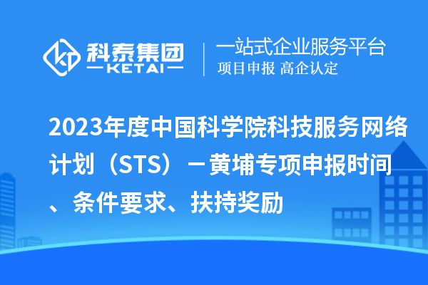 2023年度中國科學院科技服務網(wǎng)絡計劃（STS）－黃埔專項申報時間、條件要求、扶持獎勵