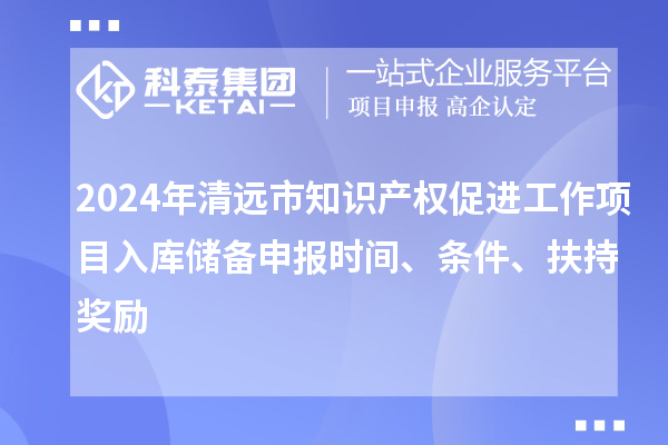 2024年清遠(yuǎn)市知識產(chǎn)權(quán)促進(jìn)工作項目入庫儲備申報時間、條件、扶持獎勵