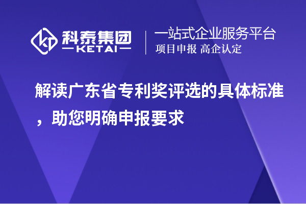 解讀廣東省專利獎(jiǎng)評(píng)選的具體標(biāo)準(zhǔn)，助您明確申報(bào)要求