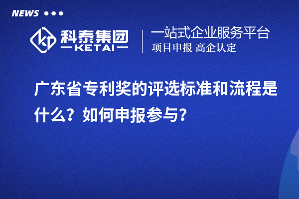 廣東省專利獎的評選標(biāo)準(zhǔn)和流程是什么？如何申報參與？