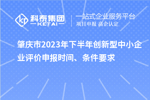 肇慶市2023年下半年創(chuàng)新型中小企業(yè)評價申報時間、條件要求