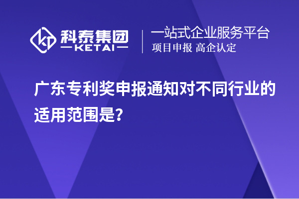 廣東專利獎(jiǎng)申報(bào)通知對(duì)不同行業(yè)的適用范圍是？