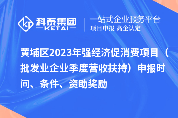 黃埔區(qū)2023年強(qiáng)經(jīng)濟(jì)促消費(fèi)項(xiàng)目（批發(fā)業(yè)企業(yè)季度營(yíng)收扶持）申報(bào)時(shí)間、條件、資助獎(jiǎng)勵(lì)