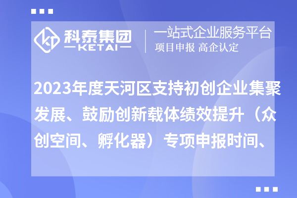 2023年度天河區(qū)支持初創(chuàng)企業(yè)集聚發(fā)展、鼓勵(lì)創(chuàng)新載體績(jī)效提升（眾創(chuàng)空間、孵化器）專項(xiàng)申報(bào)時(shí)間、條件、補(bǔ)助獎(jiǎng)勵(lì)