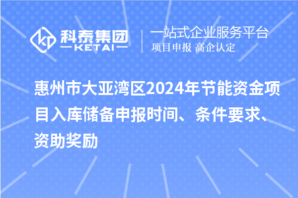 惠州市大亞灣區(qū)2024年節(jié)能資金項目入庫儲備申報時間、條件要求、資助獎勵