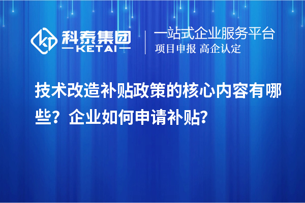 技術(shù)改造補(bǔ)貼政策的核心內(nèi)容有哪些？企業(yè)如何申請(qǐng)補(bǔ)貼？