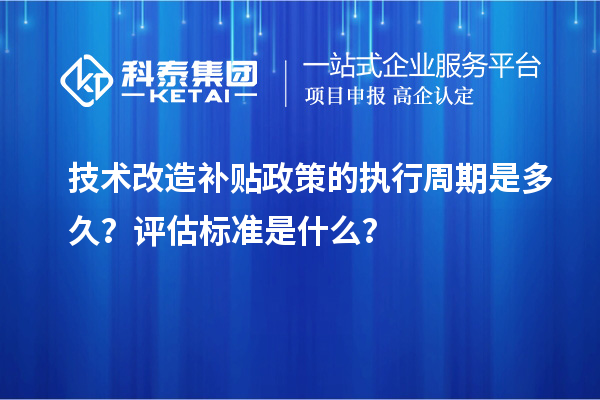 技術(shù)改造補(bǔ)貼政策的執(zhí)行周期是多久？評(píng)估標(biāo)準(zhǔn)是什么？