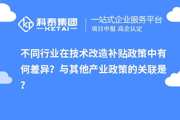 不同行業(yè)在技術(shù)改造補(bǔ)貼政策中有何差異？與其他產(chǎn)業(yè)政策的關(guān)聯(lián)是？