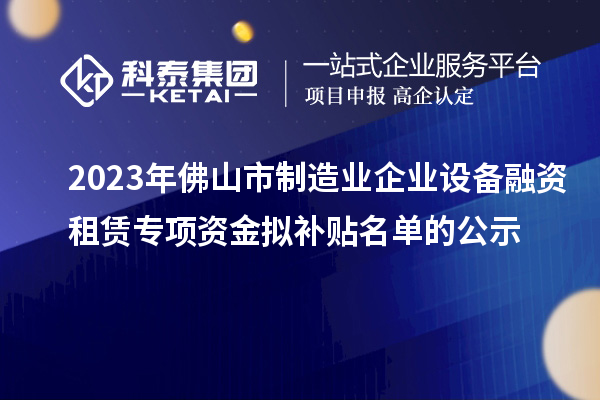 2023年佛山市制造業(yè)企業(yè)設(shè)備融資租賃專項(xiàng)資金擬補(bǔ)貼名單的公示