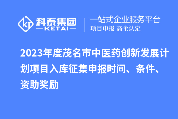 2023年度茂名市中醫(yī)藥創(chuàng)新發(fā)展計劃項目入庫征集申報時間、條件、資助獎勵