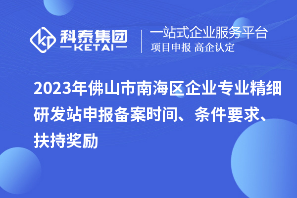 2023年佛山市南海區(qū)企業(yè)專業(yè)精細研發(fā)站申報備案時間、條件要求、扶持獎勵