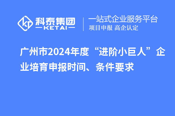 廣州市2024年度“進(jìn)階小巨人”企業(yè)培育申報時間、條件要求