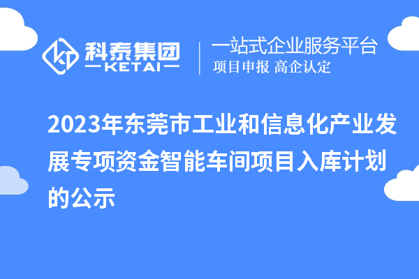 2023年東莞市工業(yè)和信息化產(chǎn)業(yè)發(fā)展專項(xiàng)資金智能車間項(xiàng)目入庫計(jì)劃的公示