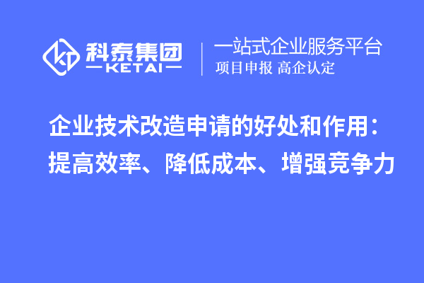 企業(yè)技術(shù)改造申請(qǐng)的好處和作用：提高效率、降低成本、增強(qiáng)競(jìng)爭(zhēng)力