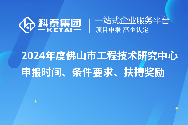 2024年度佛山市工程技術研究中心申報時間、條件要求、扶持獎勵